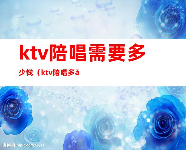 ktv陪唱需要多少钱（ktv陪唱多少钱是怎么计算的）