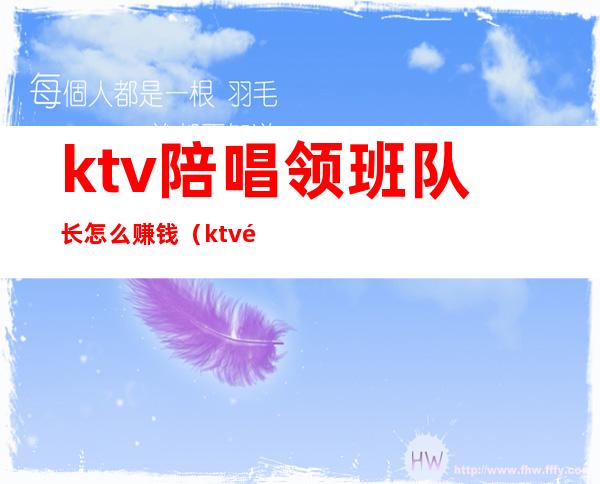 ktv陪唱领班队长怎么赚钱（ktv陪酒领班）