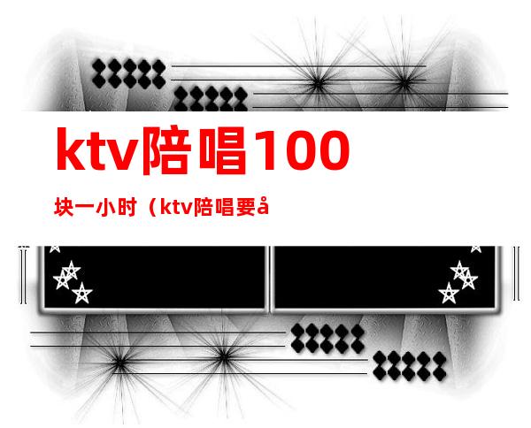 ktv陪唱100块一小时（ktv陪唱要多少钱）