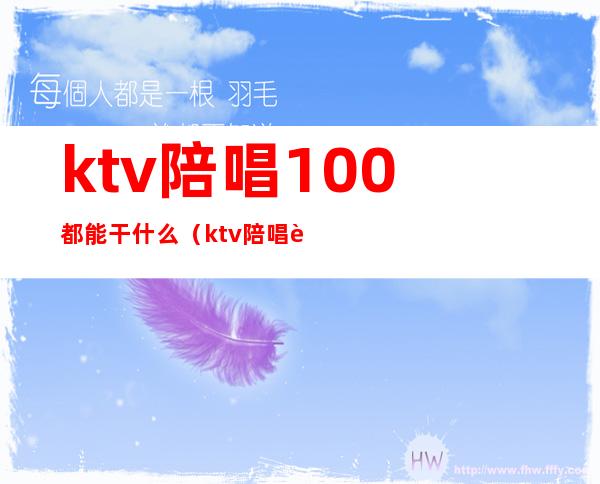 ktv陪唱100都能干什么（ktv陪唱能干啥）