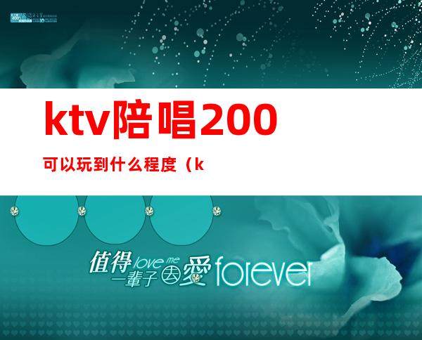 ktv陪唱200可以玩到什么程度（ktv陪唱600能玩到什么程度）