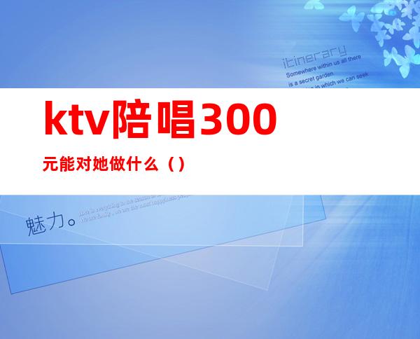 ktv陪唱300元能对她做什么（）