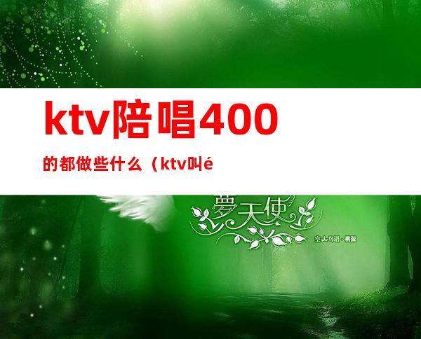 ktv陪唱400的都做些什么（ktv叫陪唱多少钱）