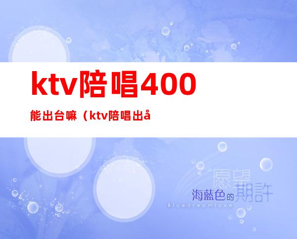 ktv陪唱400能出台嘛（ktv陪唱出台一夜多少钱）