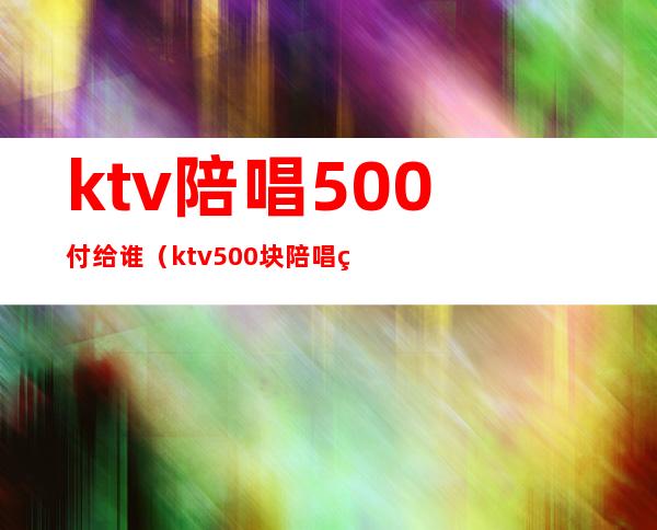 ktv陪唱500付给谁（ktv500块陪唱的都什么服务）