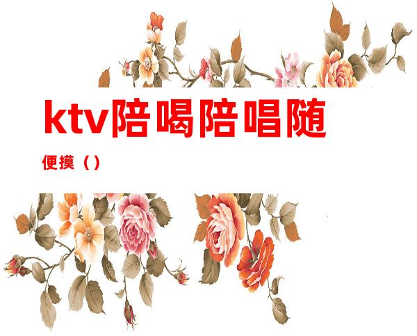 ktv陪喝陪唱随便摸（）