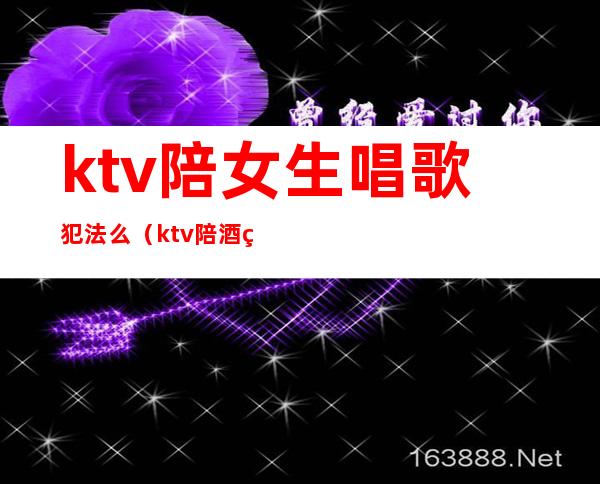 ktv陪女生唱歌犯法么（ktv陪酒的女孩子犯法吗）