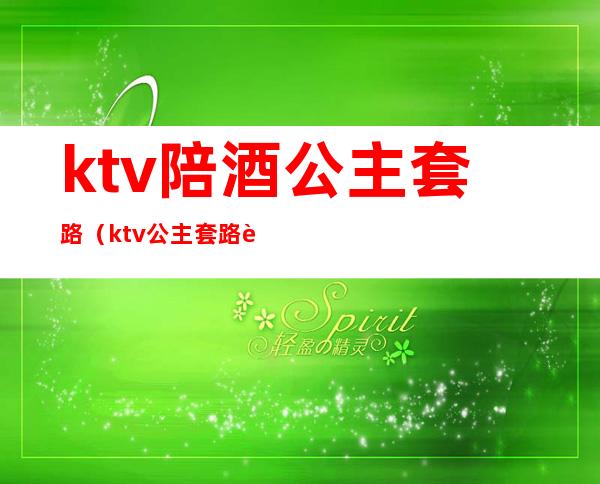 ktv陪酒公主套路（ktv公主套路谈对象）