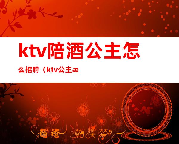 ktv陪酒公主怎么招聘（ktv公主招聘条件）