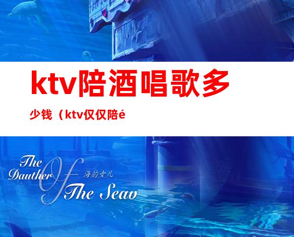 ktv陪酒唱歌多少钱（ktv仅仅陪酒陪唱一般多少钱）