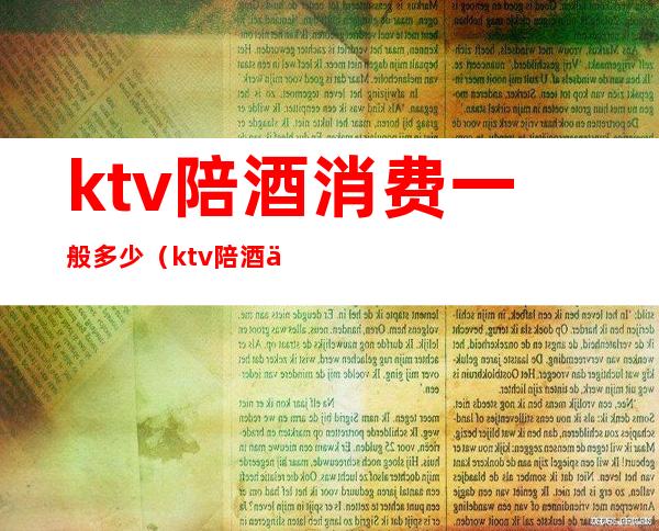 ktv陪酒消费一般多少（ktv陪酒什么价位）