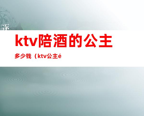 ktv陪酒的公主多少钱（ktv公主陪酒合法吗）