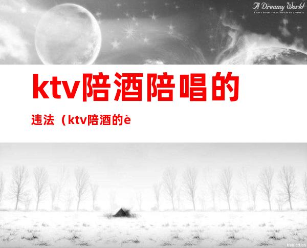 ktv陪酒陪唱的违法（ktv陪酒的违法吗）