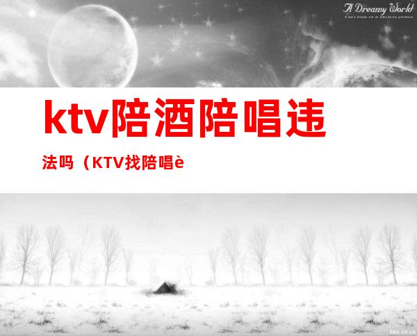 ktv陪酒陪唱违法吗（KTV找陪唱违法吗）