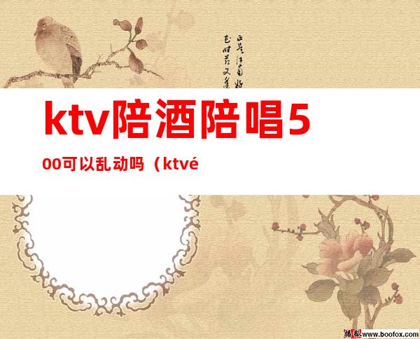 ktv陪酒陪唱500可以乱动吗（ktv陪酒陪唱违法吗）