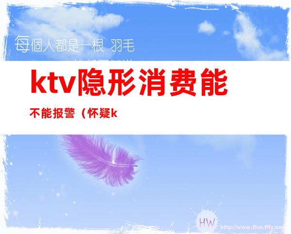 ktv隐形消费能不能报警（怀疑ktv不正规可以报警嘛）