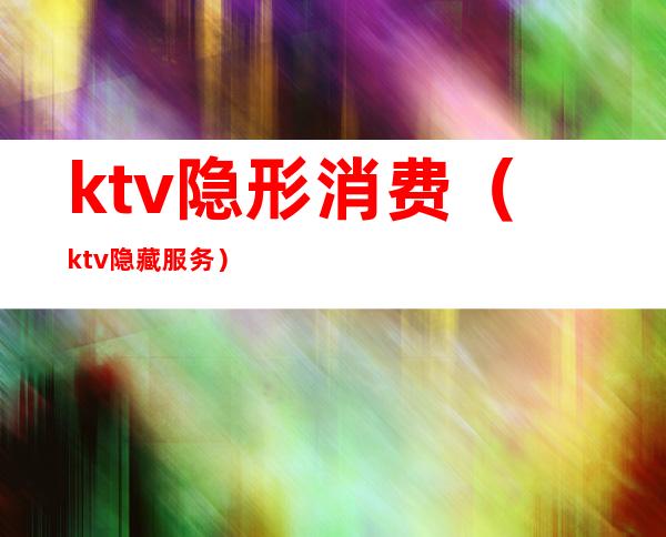 ktv隐形消费（ktv隐藏服务）