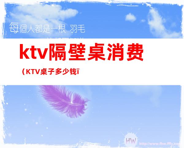 ktv隔壁桌消费（KTV桌子多少钱）