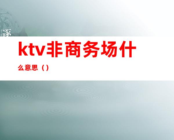 ktv非商务场什么意思（）