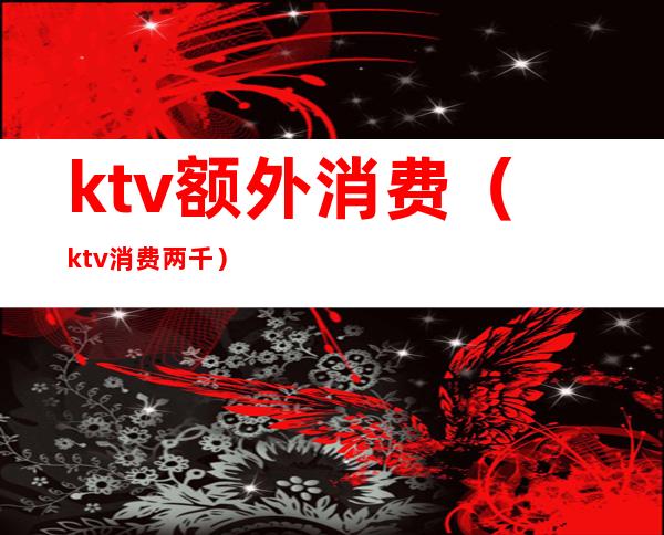 ktv额外消费（ktv消费两千）