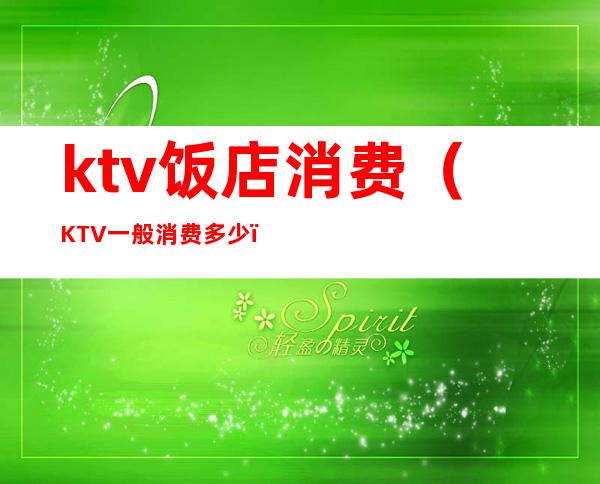 ktv饭店消费（KTV一般消费多少）