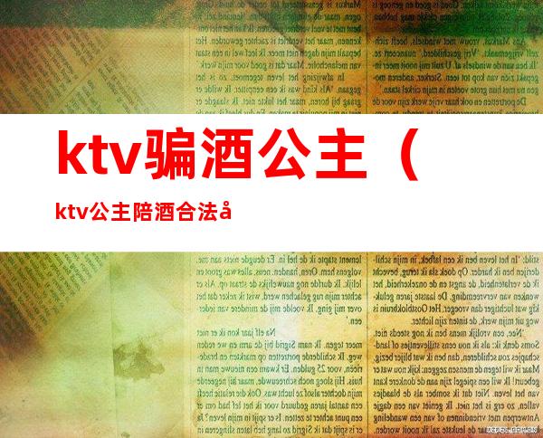 ktv骗酒公主（ktv公主陪酒合法吗）