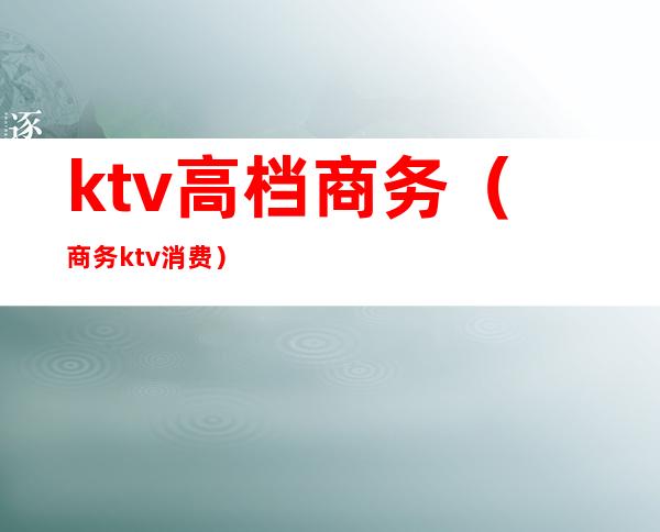 ktv高档商务（商务ktv消费）