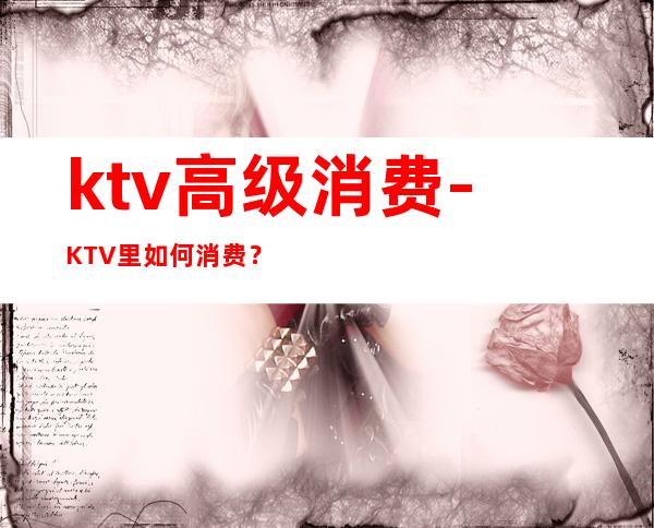 ktv高级消费-KTV里如何消费？