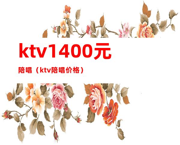 ktv1400元陪唱（ktv陪唱价格）