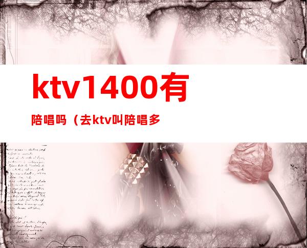 ktv1400有陪唱吗（去ktv叫陪唱多少钱）