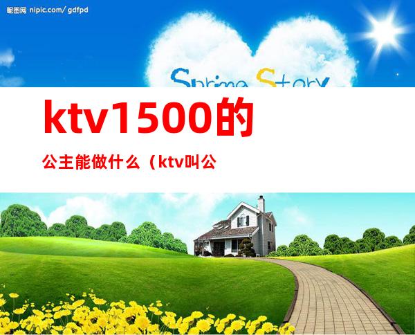 ktv1500的公主能做什么（ktv叫公主要多少钱）