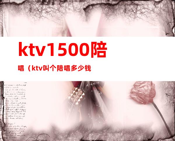 ktv1500陪唱（ktv叫个陪唱多少钱）