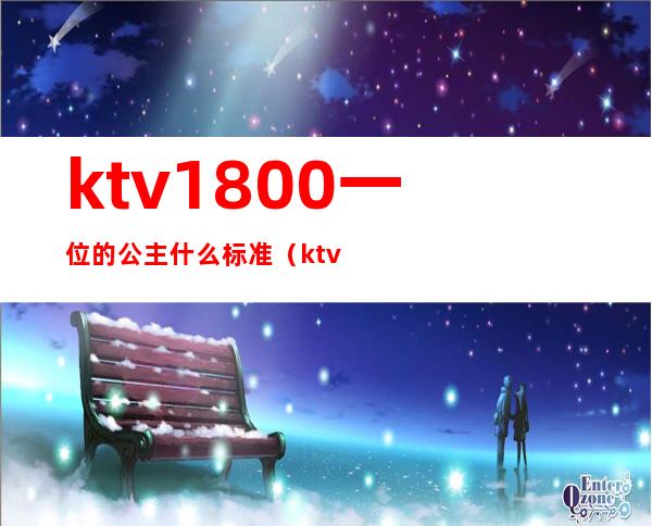 ktv1800一位的公主什么标准（ktv公主什么程度）