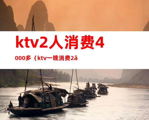 ktv2人消费4000多（ktv一晚消费2万）