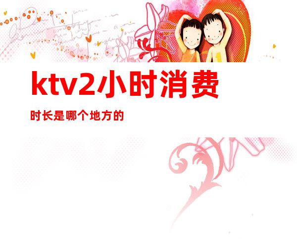 ktv2小时消费时长是哪个地方的（）