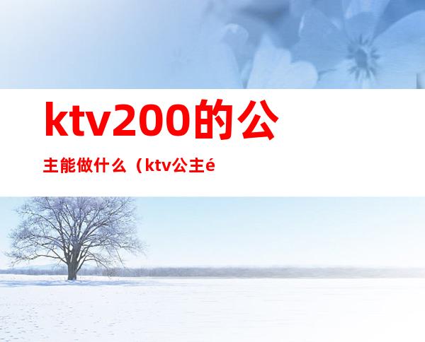 ktv200的公主能做什么（ktv公主需要做什么）