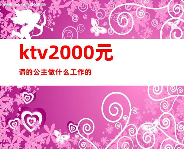 ktv2000元请的公主做什么工作的（ktv公主要做什么）