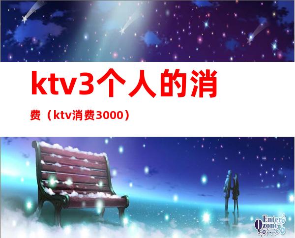 ktv3个人的消费（ktv消费3000）