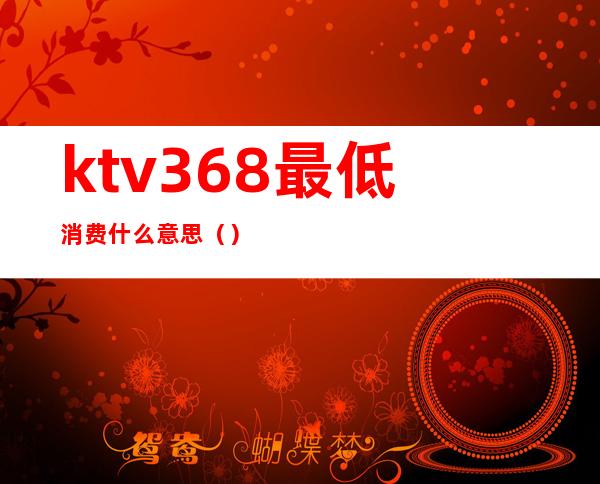 ktv368最低消费什么意思（）