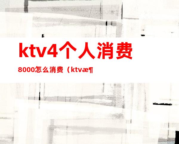 ktv4个人消费8000怎么消费（ktv消费6000）