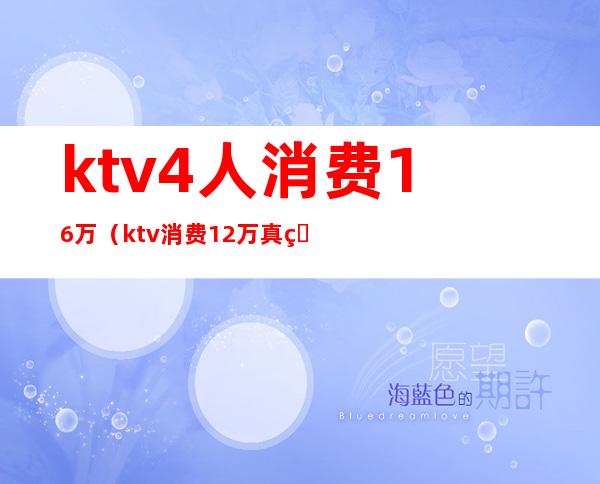 ktv4人消费16万（ktv消费12万真相）