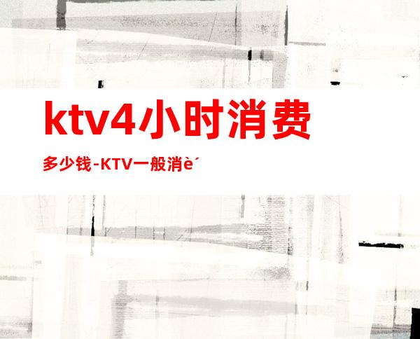 ktv4小时消费多少钱-KTV一般消费多少？