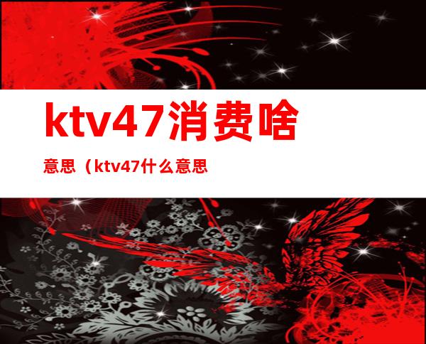 ktv4+7消费啥意思（ktv 4+7什么意思）