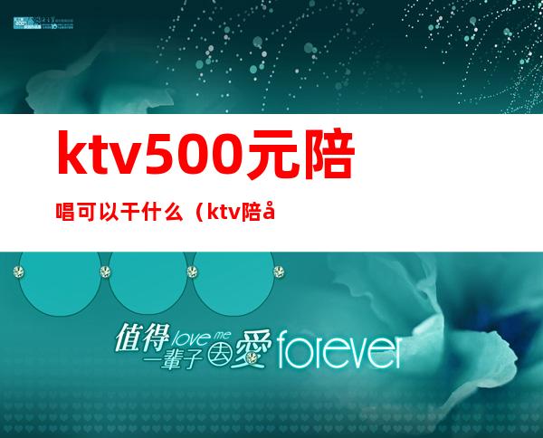 ktv500元陪唱可以干什么（ktv陪唱能挣多少钱）