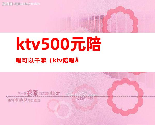 ktv500元陪唱可以干嘛（ktv陪唱多少钱一位）