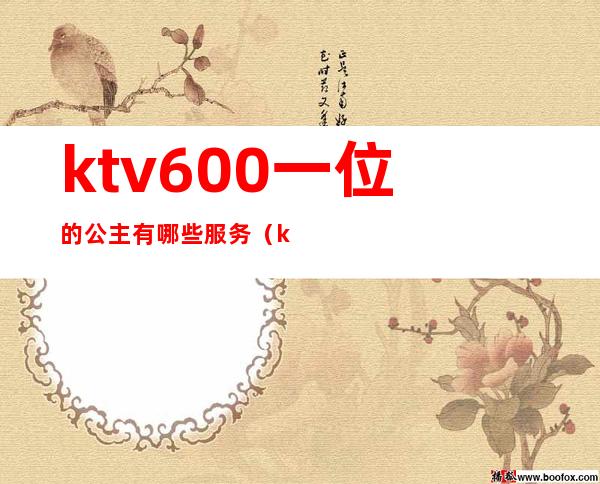 ktv600一位的公主有哪些服务（ktv公主提供什么服务）