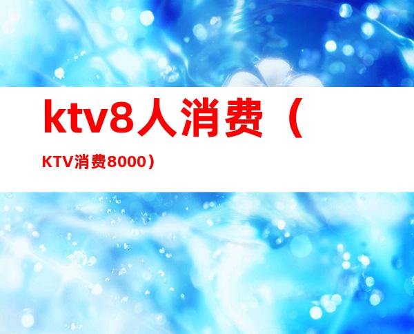 ktv8人消费（KTV消费8000）