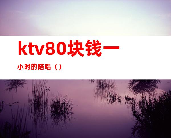 ktv80块钱一小时的陪唱（）