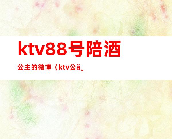 ktv88号陪酒公主的微博（ktv公主陪吃饭）