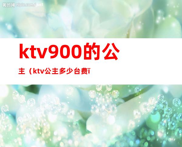 ktv900的公主（ktv公主.多少台费）